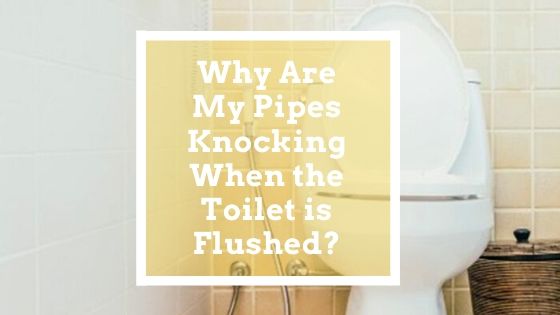 Why Are My Pipes Knocking When the Toilet is Flushed